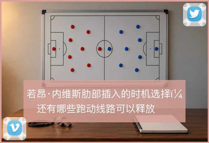 若昂·内维斯肋部插入的时机选择，还有哪些跑动线路可以释放