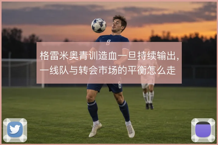 格雷米奥青训造血一旦持续输出，一线队与转会市场的平衡怎么走