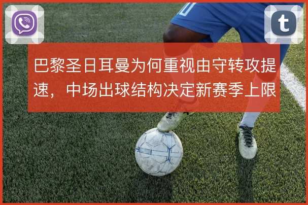 巴黎圣日耳曼为何重视由守转攻提速，中场出球结构决定新赛季上限