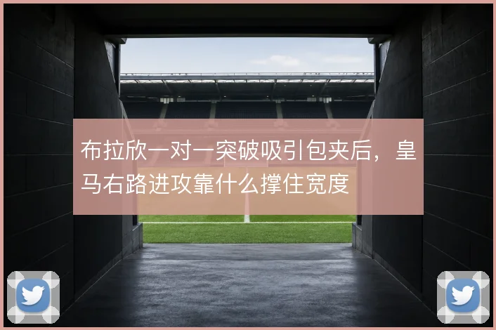布拉欣一对一突破吸引包夹后,皇马右路进攻靠什么撑住宽度