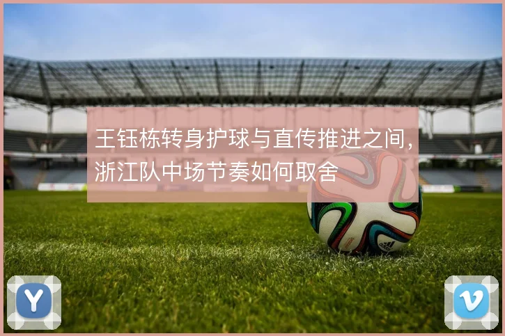 王钰栋转身护球与直传推进之间，浙江队中场节奏如何取舍