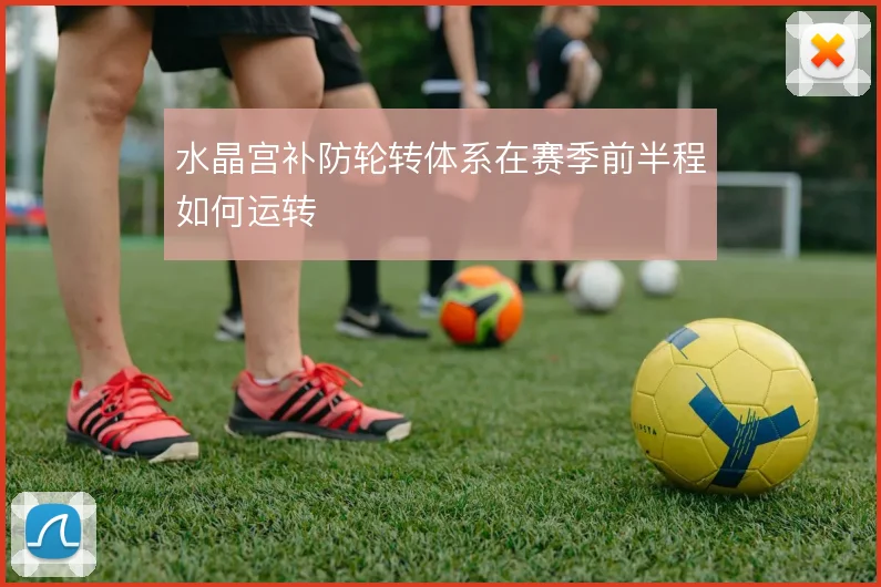 水晶宫补防轮转体系在赛季前半程如何运转
