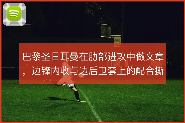 巴黎圣日耳曼在肋部进攻中做文章,边锋内收与边后卫套上的配合撕开防线