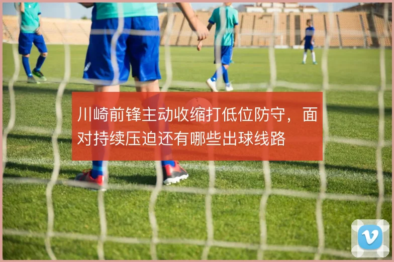 川崎前锋主动收缩打低位防守，面对持续压迫还有哪些出球线路