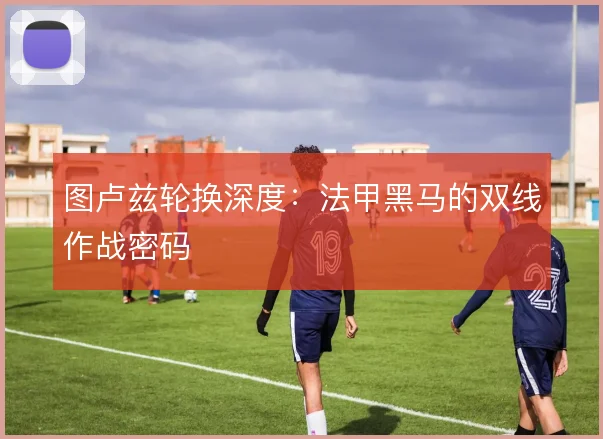 图卢兹轮换深度：法甲黑马的双线作战密码