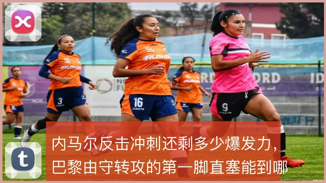 内马尔反击冲刺还剩多少爆发力,巴黎由守转攻的第一脚直塞能到哪一步