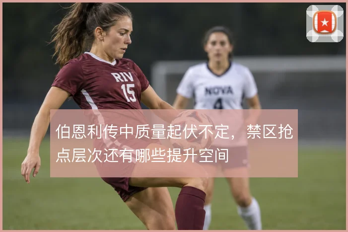 伯恩利传中质量起伏不定,禁区抢点层次还有哪些提升空间
