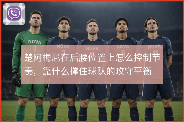 楚阿梅尼在后腰位置上怎么控制节奏，靠什么撑住球队的攻守平衡