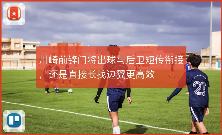 川崎前锋门将出球与后卫短传衔接,还是直接长找边翼更高效
