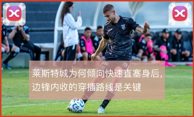 莱斯特城为何倾向快速直塞身后，边锋内收的穿插路线是关键