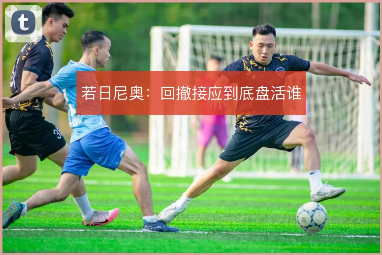 若日尼奥：回撤接应到底盘活谁
