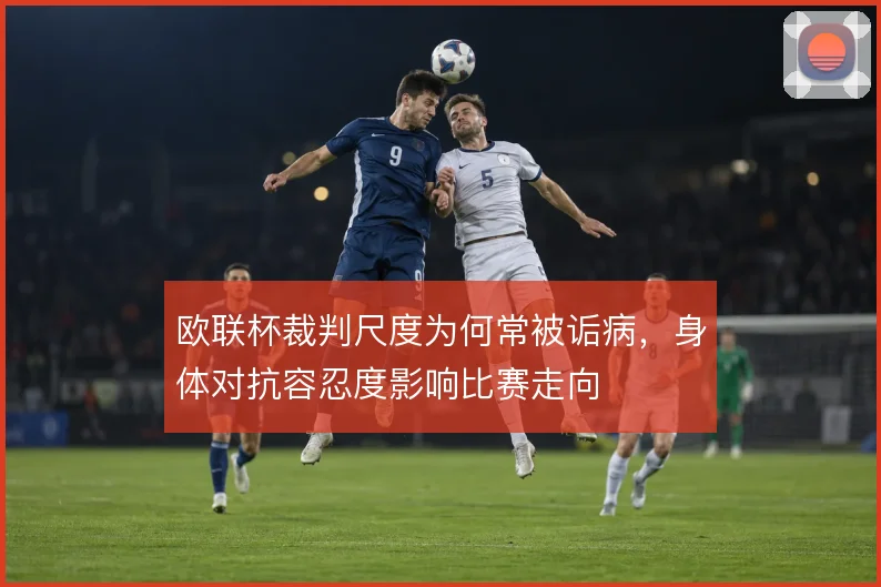 欧联杯裁判尺度为何常被诟病，身体对抗容忍度影响比赛走向