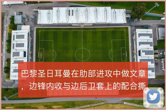 巴黎圣日耳曼在肋部进攻中做文章，边锋内收与边后卫套上的配合撕开防线