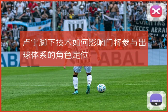 卢宁脚下技术如何影响门将参与出球体系的角色定位