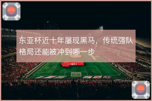 东亚杯近十年屡现黑马，传统强队格局还能被冲到哪一步