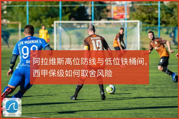 阿拉维斯高位防线与低位铁桶间,西甲保级如何取舍风险