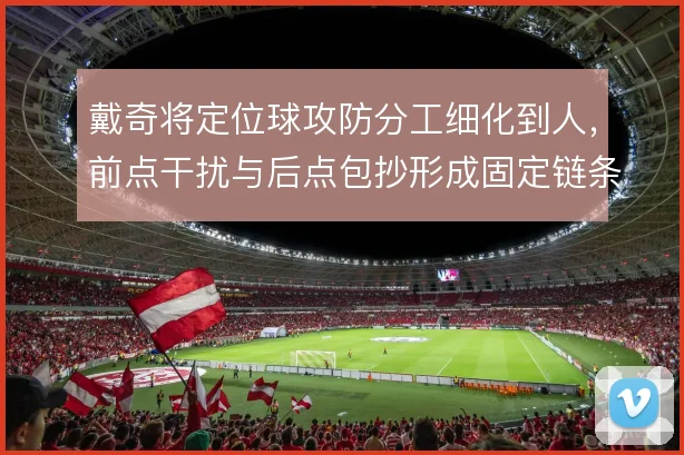 戴奇将定位球攻防分工细化到人，前点干扰与后点包抄形成固定链条