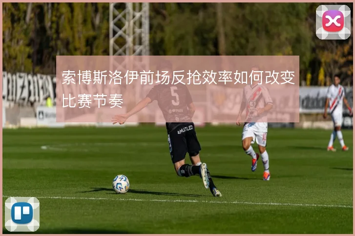 索博斯洛伊前场反抢效率如何改变比赛节奏
