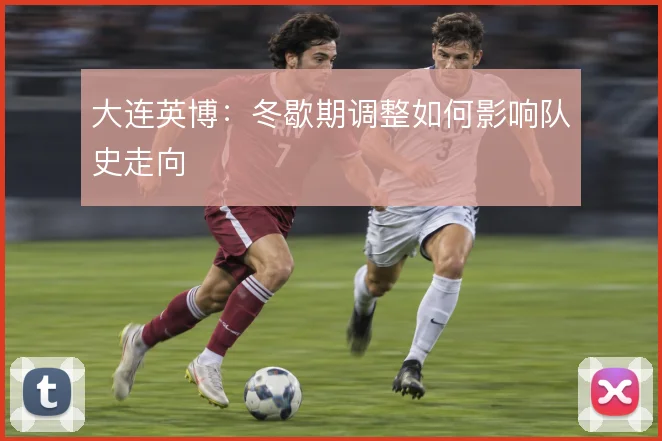 大连英博:冬歇期调整如何影响队史走向