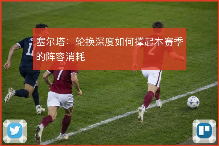 塞尔塔：轮换深度如何撑起本赛季的阵容消耗