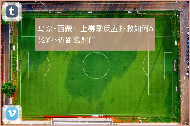 乌奈·西蒙：上赛季反应扑救如何弥补近距离射门