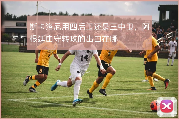 斯卡洛尼用四后卫还是三中卫,阿根廷由守转攻的出口在哪
