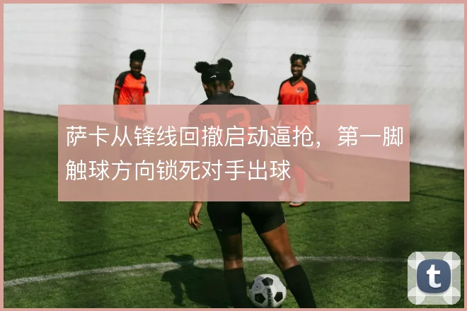 萨卡从锋线回撤启动逼抢，第一脚触球方向锁死对手出球