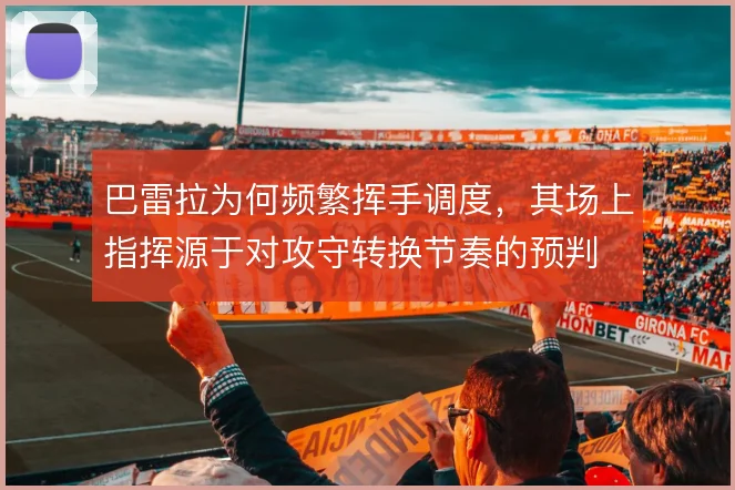 巴雷拉为何频繁挥手调度,其场上指挥源于对攻守转换节奏的预判