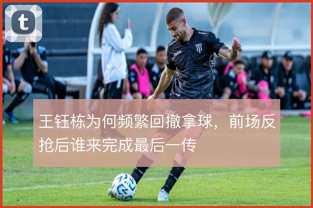 王钰栋为何频繁回撤拿球,前场反抢后谁来完成最后一传