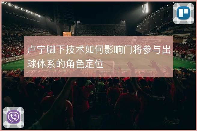 卢宁脚下技术如何影响门将参与出球体系的角色定位