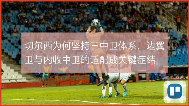 切尔西为何坚持三中卫体系，边翼卫与内收中卫的适配成关键症结