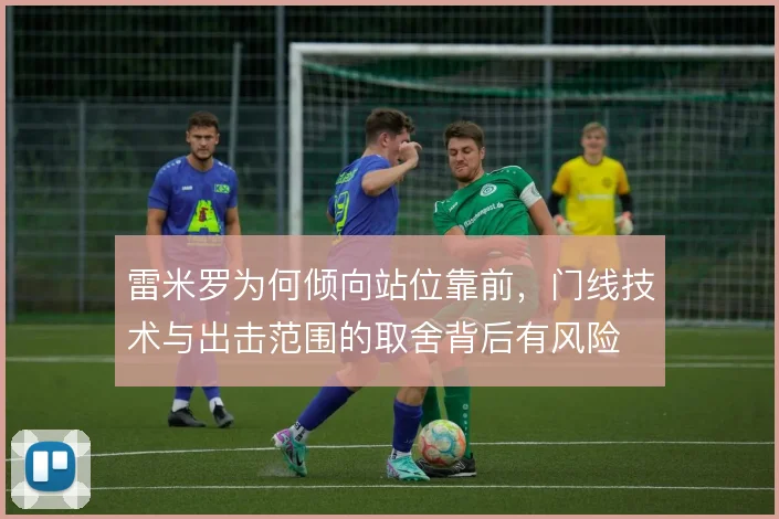 雷米罗为何倾向站位靠前,门线技术与出击范围的取舍背后有风险
