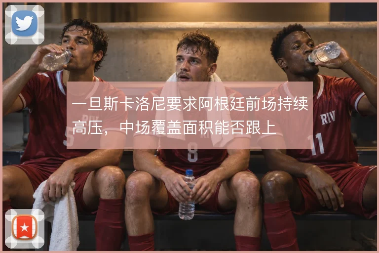 一旦斯卡洛尼要求阿根廷前场持续高压,中场覆盖面积能否跟上