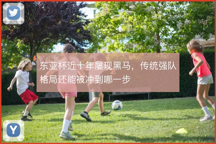 东亚杯近十年屡现黑马，传统强队格局还能被冲到哪一步