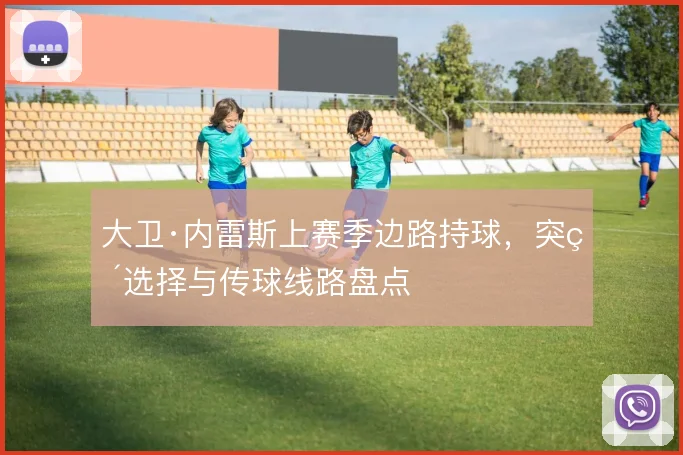 大卫·内雷斯上赛季边路持球，突破选择与传球线路盘点