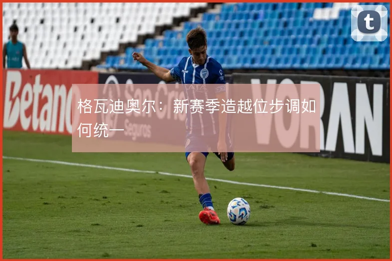 格瓦迪奥尔：新赛季造越位步调如何统一