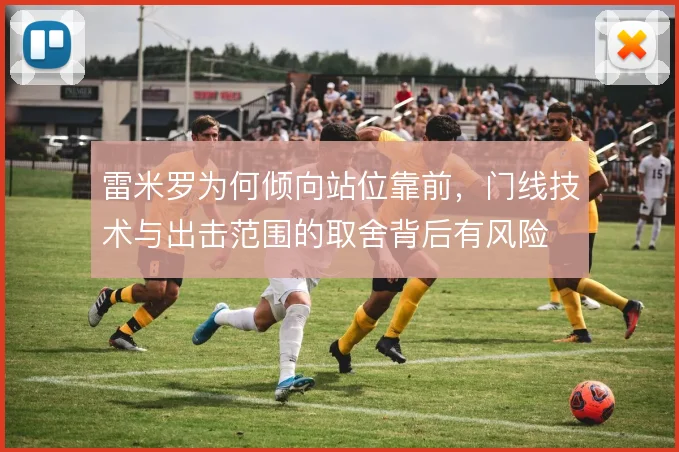 雷米罗为何倾向站位靠前,门线技术与出击范围的取舍背后有风险