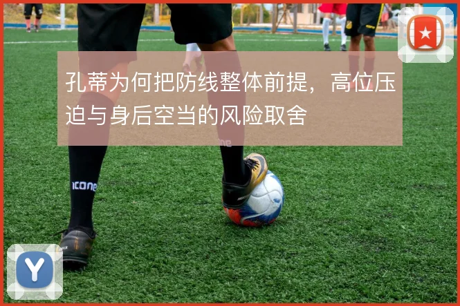 孔蒂为何把防线整体前提,高位压迫与身后空当的风险取舍
