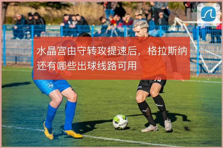 水晶宫由守转攻提速后，格拉斯纳还有哪些出球线路可用
