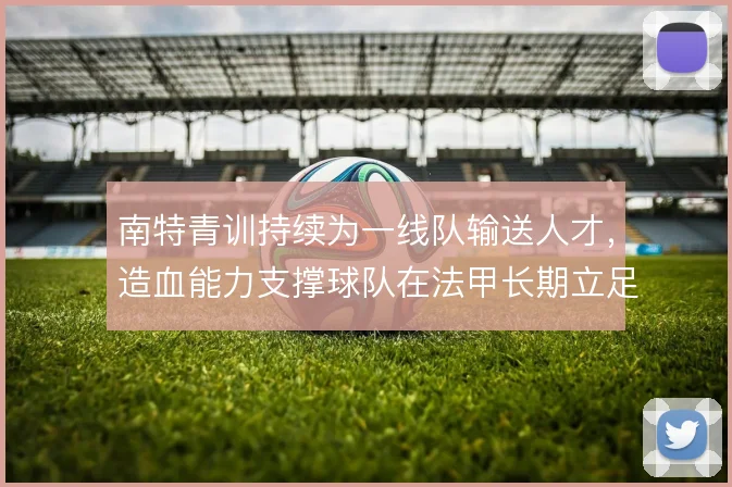 南特青训持续为一线队输送人才,造血能力支撑球队在法甲长期立足