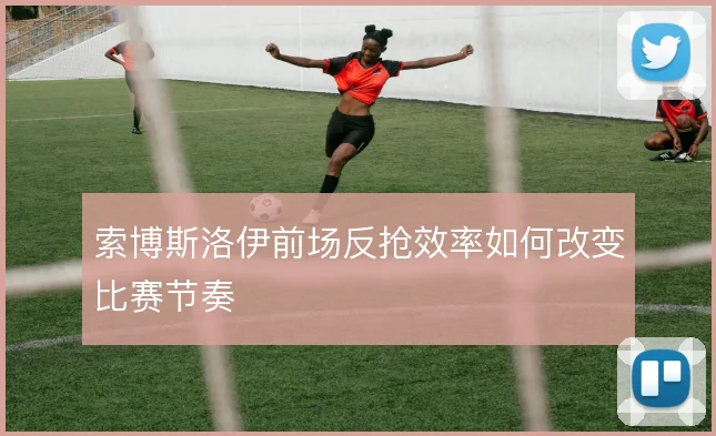 索博斯洛伊前场反抢效率如何改变比赛节奏