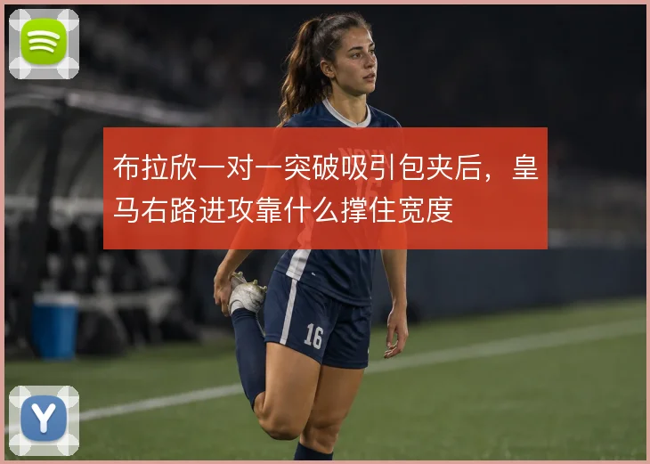 布拉欣一对一突破吸引包夹后，皇马右路进攻靠什么撑住宽度