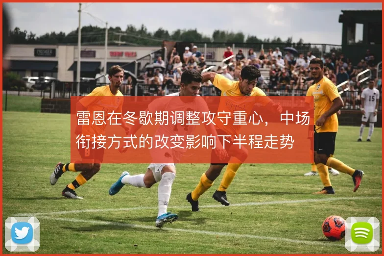 雷恩在冬歇期调整攻守重心，中场衔接方式的改变影响下半程走势