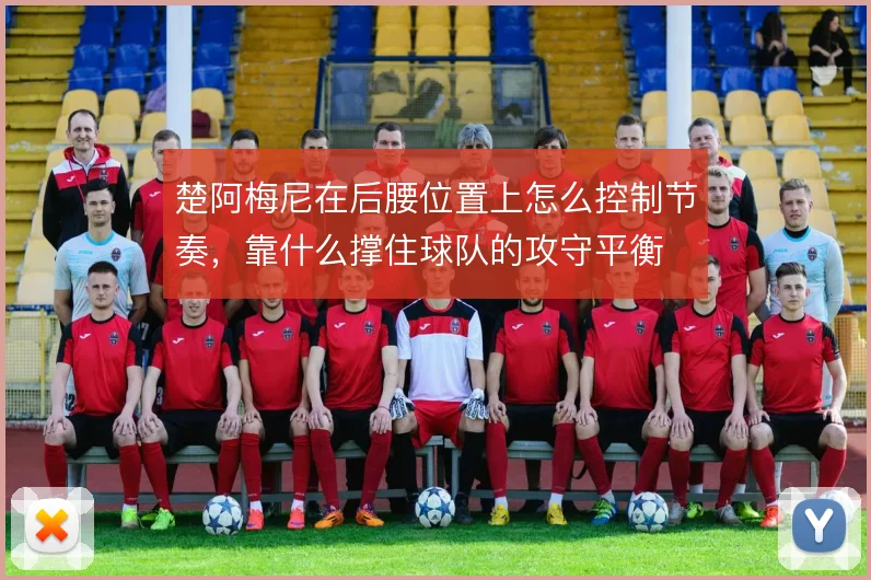 楚阿梅尼在后腰位置上怎么控制节奏，靠什么撑住球队的攻守平衡