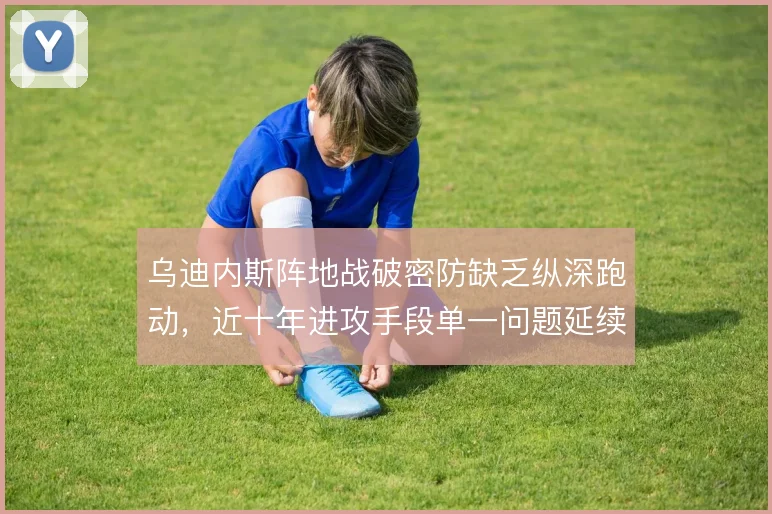 乌迪内斯阵地战破密防缺乏纵深跑动,近十年进攻手段单一问题延续