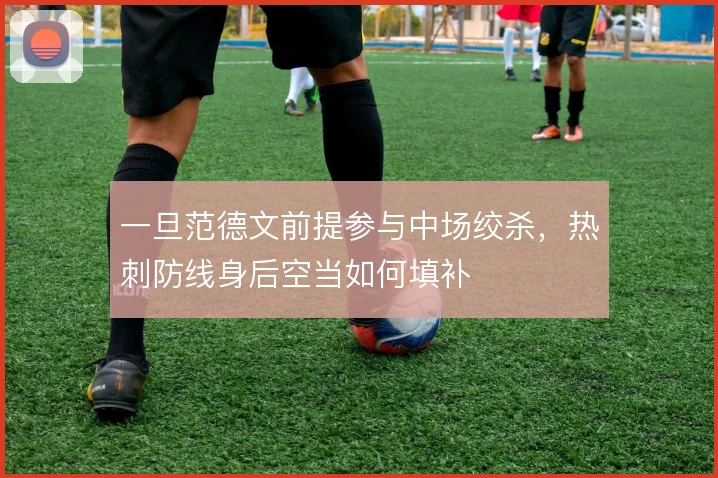 一旦范德文前提参与中场绞杀,热刺防线身后空当如何填补