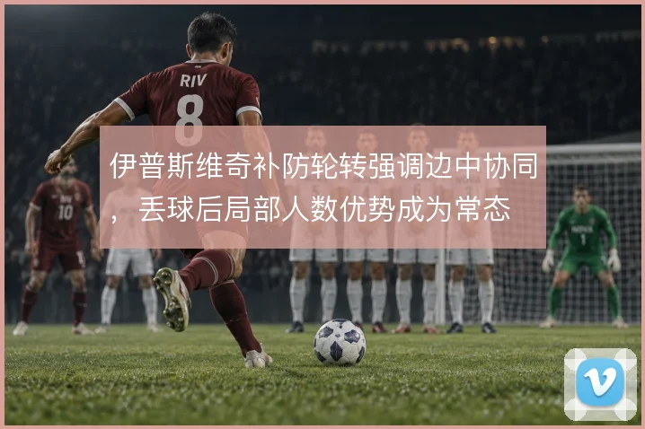 伊普斯维奇补防轮转强调边中协同,丢球后局部人数优势成为常态