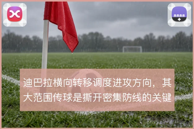 迪巴拉横向转移调度进攻方向,其大范围传球是撕开密集防线的关键手段