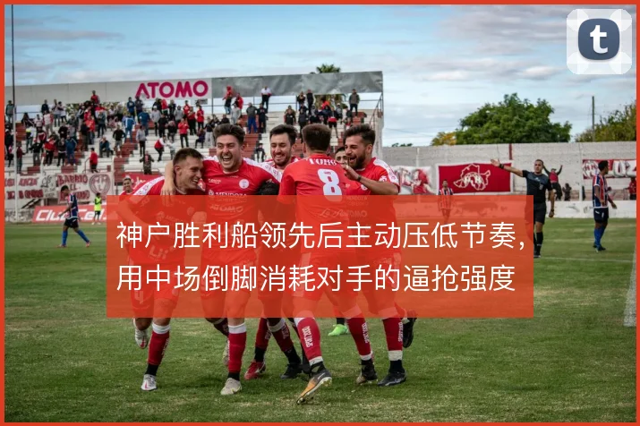 神户胜利船领先后主动压低节奏，用中场倒脚消耗对手的逼抢强度