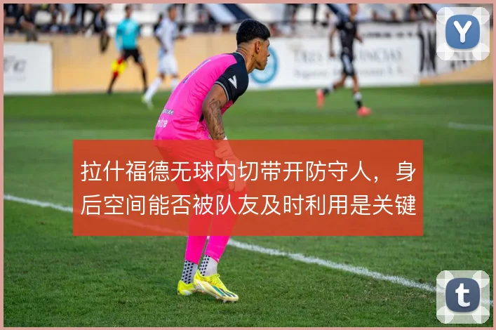 拉什福德无球内切带开防守人，身后空间能否被队友及时利用是关键
